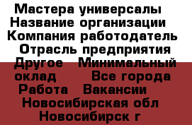 Мастера-универсалы › Название организации ­ Компания-работодатель › Отрасль предприятия ­ Другое › Минимальный оклад ­ 1 - Все города Работа » Вакансии   . Новосибирская обл.,Новосибирск г.